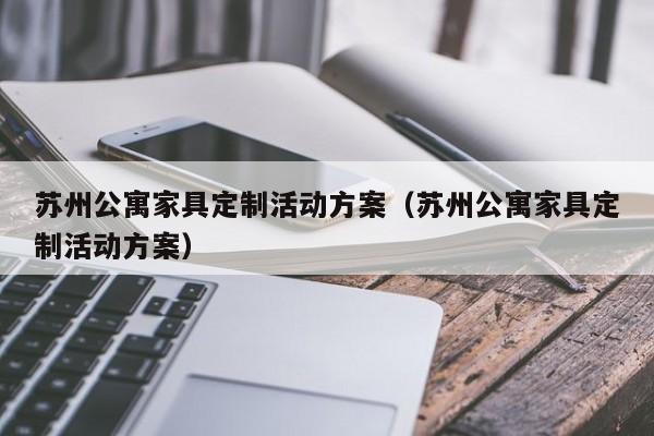 苏州公寓家具定制活动方案（苏州公寓家具定制活动方案）