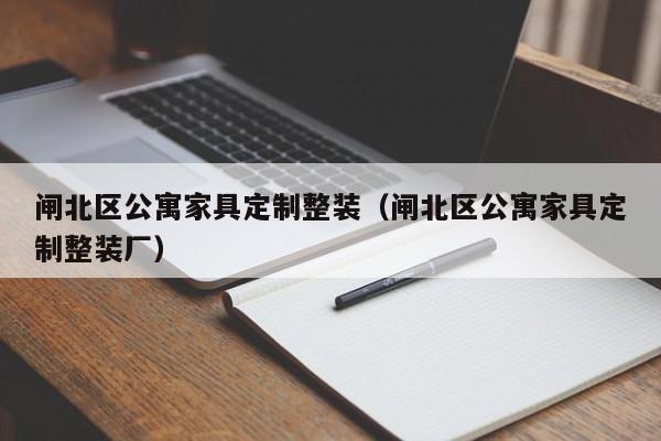 闸北区公寓家具定制整装（闸北区公寓家具定制整装厂）