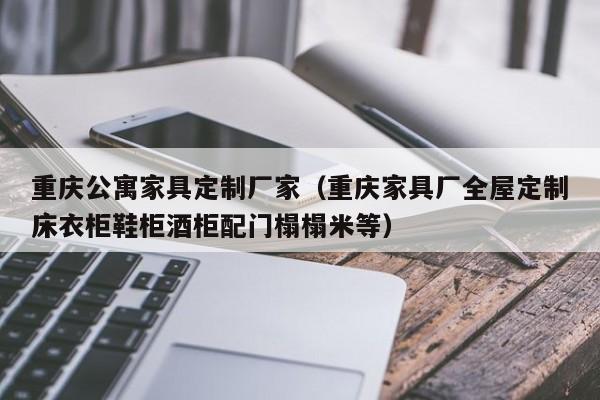 重庆公寓家具定制厂家（重庆家具厂全屋定制床衣柜鞋柜酒柜配门榻榻米等）