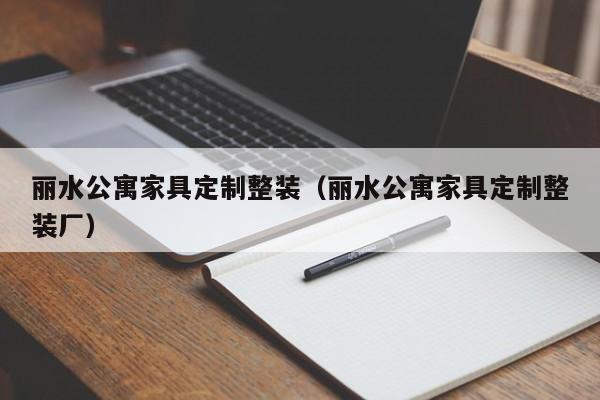 丽水公寓家具定制整装（丽水公寓家具定制整装厂）