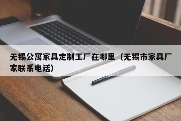 无锡公寓家具定制工厂在哪里（无锡市家具厂家联系电话）