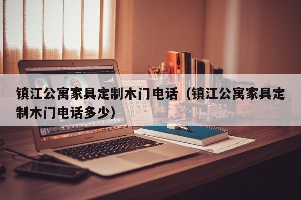 镇江公寓家具定制木门电话（镇江公寓家具定制木门电话多少）