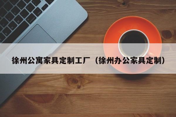 徐州公寓家具定制工厂（徐州办公家具定制）