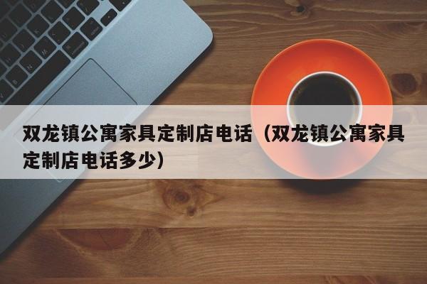 双龙镇公寓家具定制店电话（双龙镇公寓家具定制店电话多少）