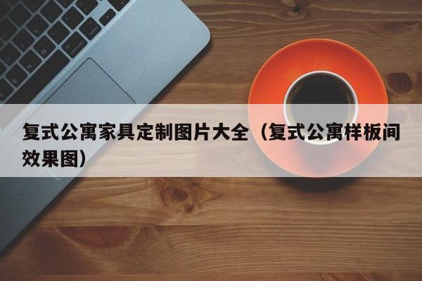 复式公寓家具定制图片大全（复式公寓样板间效果图）