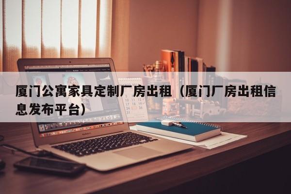 厦门公寓家具定制厂房出租（厦门厂房出租信息发布平台）