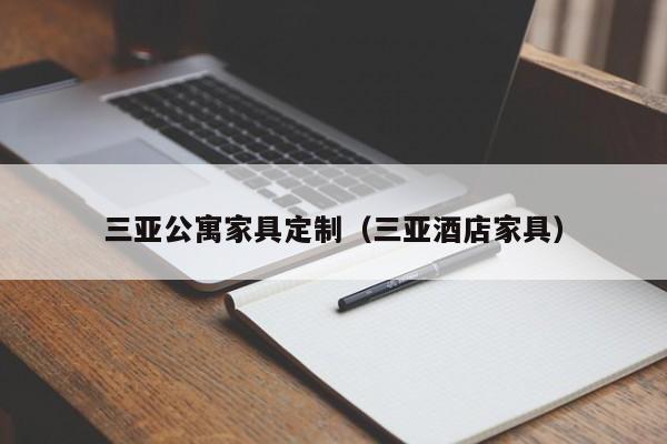 三亚公寓家具定制（三亚酒店家具）