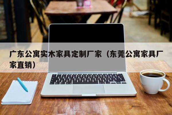 广东公寓实木家具定制厂家（东莞公寓家具厂家直销）