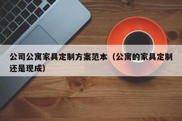 公司公寓家具定制方案范本（公寓的家具定制还是现成）