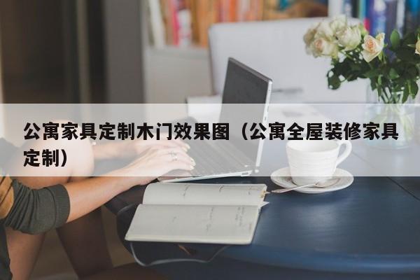 公寓家具定制木门效果图（公寓全屋装修家具定制）