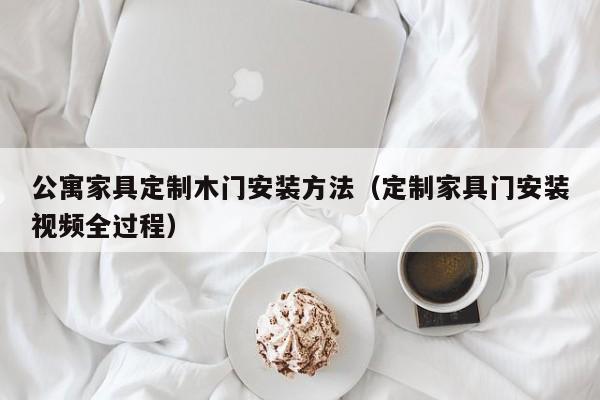 公寓家具定制木门安装方法（定制家具门安装视频全过程）