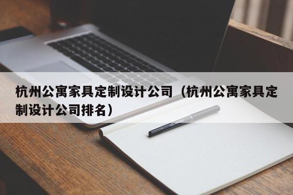 杭州公寓家具定制设计公司（杭州公寓家具定制设计公司排名）