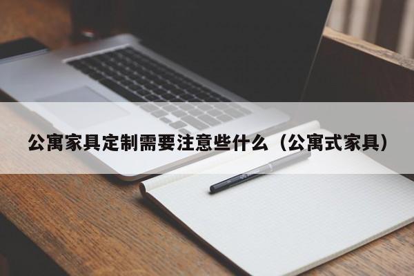 公寓家具定制需要注意些什么（公寓式家具）