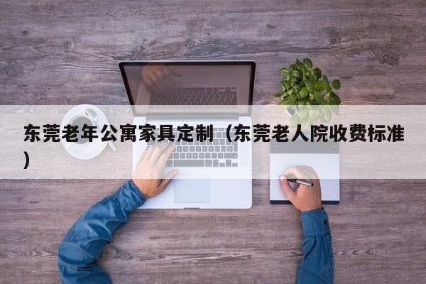 东莞老年公寓家具定制（东莞老人院收费标准）