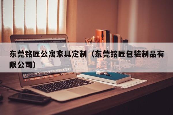 东莞铭匠公寓家具定制（东莞铭匠包装制品有限公司）