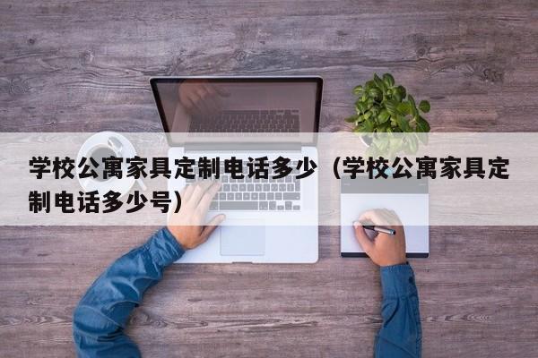 学校公寓家具定制电话多少（学校公寓家具定制电话多少号）