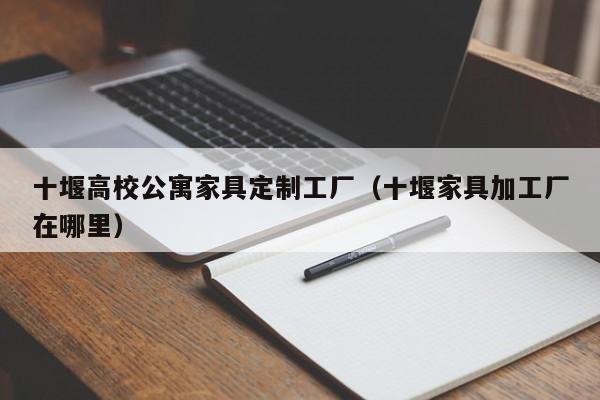 十堰高校公寓家具定制工厂（十堰家具加工厂在哪里）