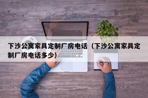 下沙公寓家具定制厂房电话（下沙公寓家具定制厂房电话多少）