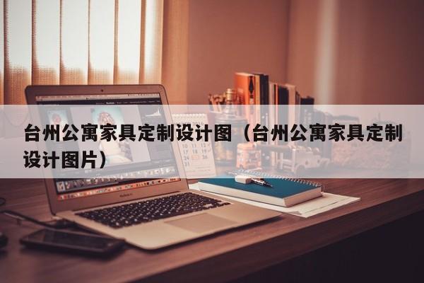 台州公寓家具定制设计图（台州公寓家具定制设计图片）