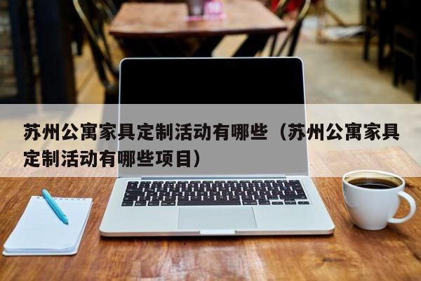 苏州公寓家具定制活动有哪些（苏州公寓家具定制活动有哪些项目）