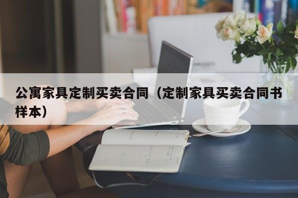 公寓家具定制买卖合同（定制家具买卖合同书样本）