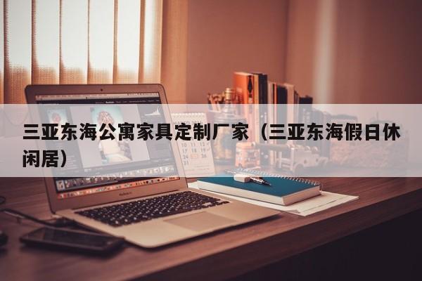 三亚东海公寓家具定制厂家（三亚东海假日休闲居）