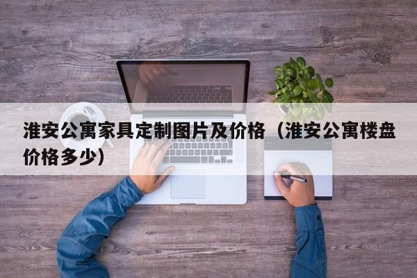 淮安公寓家具定制图片及价格（淮安公寓楼盘价格多少）