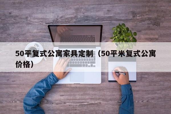 50平复式公寓家具定制（50平米复式公寓价格）