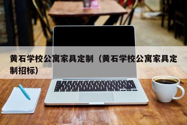 黄石学校公寓家具定制（黄石学校公寓家具定制招标）