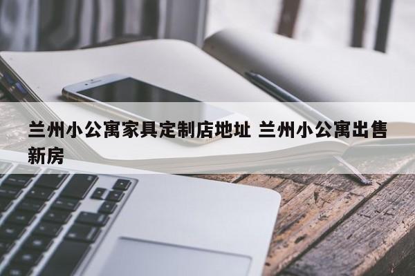 兰州小公寓家具定制店地址 兰州小公寓出售新房