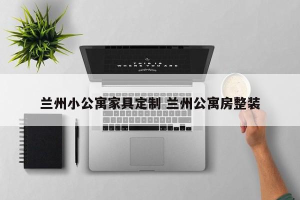 兰州小公寓家具定制 兰州公寓房整装