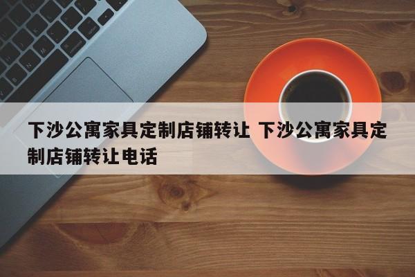 下沙公寓家具定制店铺转让 下沙公寓家具定制店铺转让电话