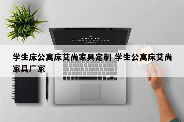 学生床公寓床艾尚家具定制 学生公寓床艾尚家具厂家