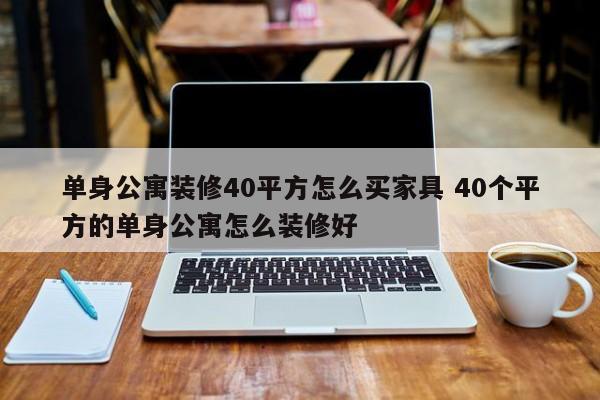 单身公寓装修40平方怎么买家具 40个平方的单身公寓怎么装修好