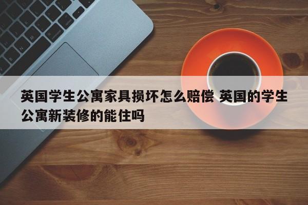 英国学生公寓家具损坏怎么赔偿 英国的学生公寓新装修的能住吗