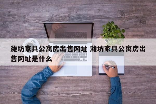 潍坊家具公寓房出售网址 潍坊家具公寓房出售网址是什么