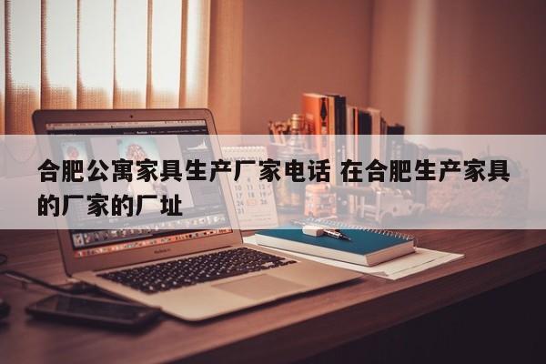 合肥公寓家具生产厂家电话 在合肥生产家具的厂家的厂址