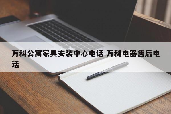 万科公寓家具安装中心电话 万科电器售后电话