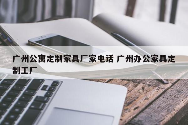 广州公寓定制家具厂家电话 广州办公家具定制工厂