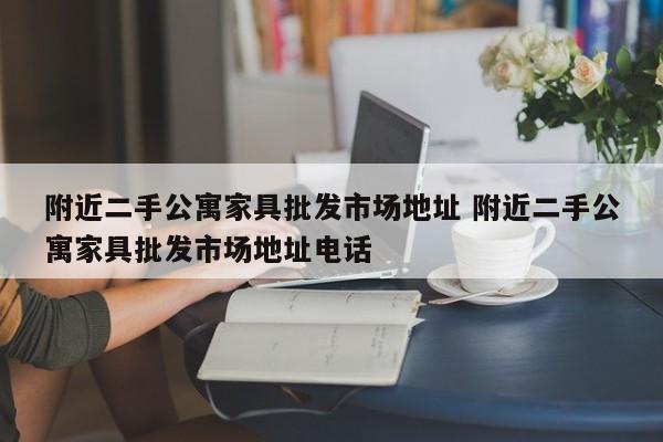 附近二手公寓家具批发市场地址 附近二手公寓家具批发市场地址电话