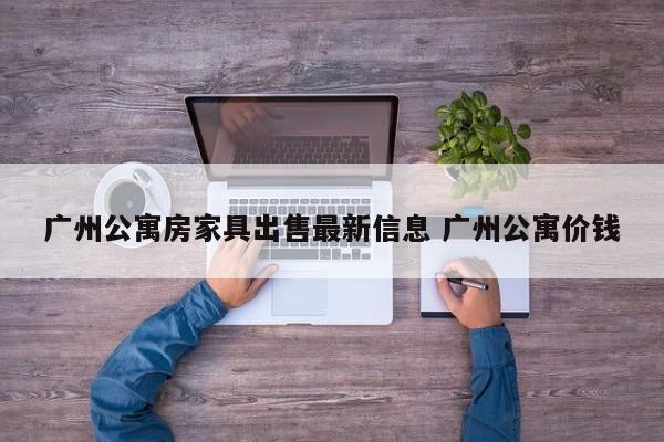 广州公寓房家具出售最新信息 广州公寓价钱