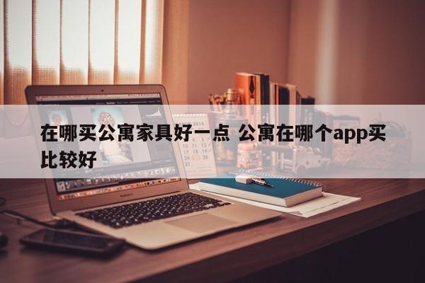 在哪买公寓家具好一点 公寓在哪个app买比较好