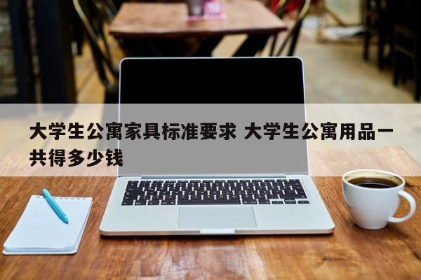 大学生公寓家具标准要求 大学生公寓用品一共得多少钱