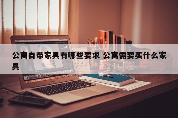 公寓自带家具有哪些要求 公寓需要买什么家具