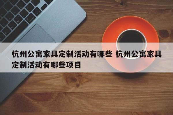 杭州公寓家具定制活动有哪些 杭州公寓家具定制活动有哪些项目