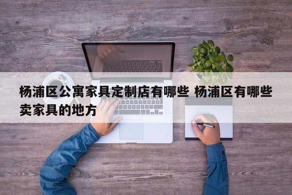 杨浦区公寓家具定制店有哪些 杨浦区有哪些卖家具的地方