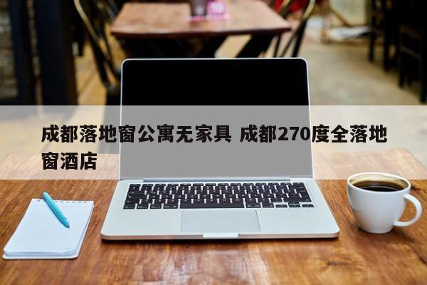 成都落地窗公寓无家具 成都270度全落地窗酒店