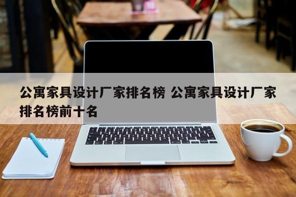 公寓家具设计厂家排名榜 公寓家具设计厂家排名榜前十名