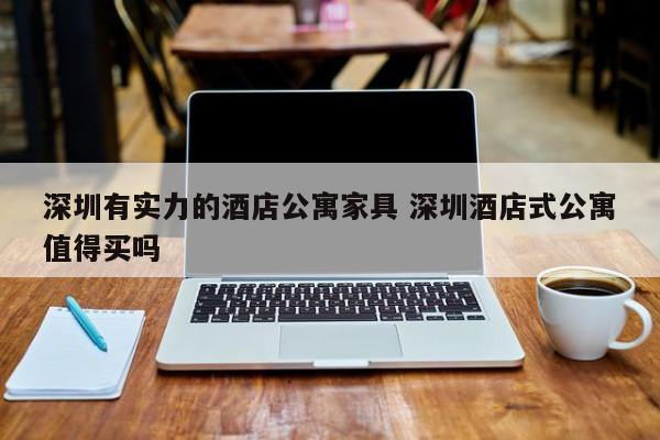 深圳有实力的酒店公寓家具 深圳酒店式公寓值得买吗