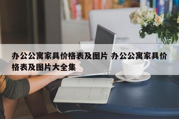 办公公寓家具价格表及图片 办公公寓家具价格表及图片大全集